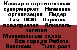 Кассир в строительный супермаркет › Название организации ­ Лидер Тим, ООО › Отрасль предприятия ­ Алкоголь, напитки › Минимальный оклад ­ 29 000 - Все города Работа » Вакансии   . Тыва респ.,Ак-Довурак г.